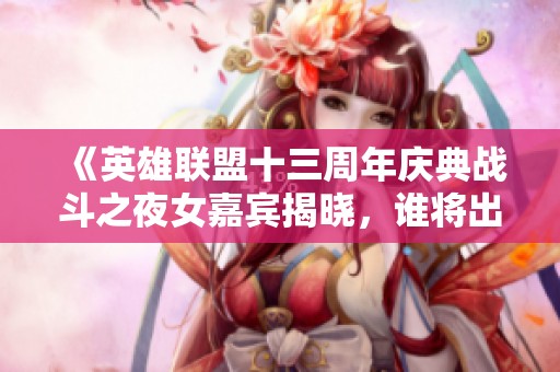 《英雄联盟十三周年庆典战斗之夜女嘉宾揭晓，谁将出席》