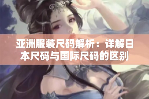 亚洲服装尺码解析：详解日本尺码与国际尺码的区别