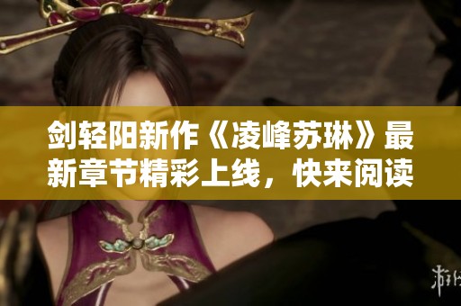 剑轻阳新作《凌峰苏琳》最新章节精彩上线，快来阅读吧！