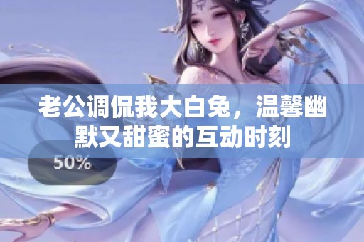 老公调侃我大白兔，温馨幽默又甜蜜的互动时刻