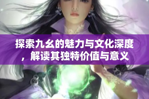 探索九幺的魅力与文化深度，解读其独特价值与意义