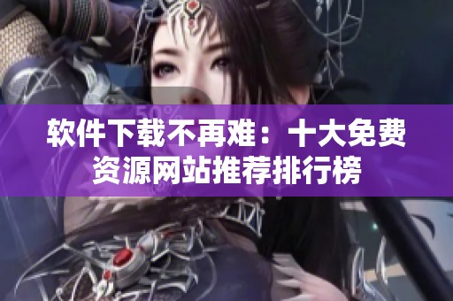 软件下载不再难：十大免费资源网站推荐排行榜