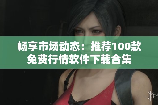 畅享市场动态：推荐100款免费行情软件下载合集