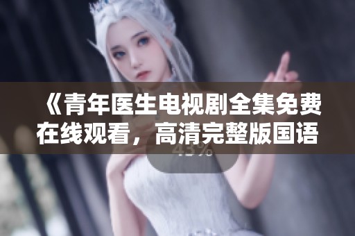 《青年医生电视剧全集免费在线观看，高清完整版国语流畅观看》