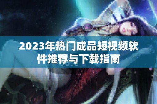 2023年热门成品短视频软件推荐与下载指南