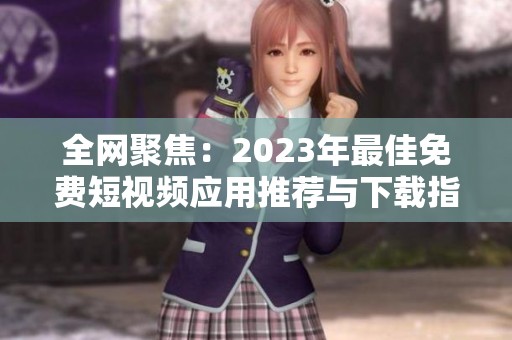 全网聚焦：2023年最佳免费短视频应用推荐与下载指南