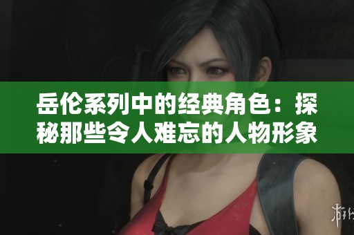 岳伦系列中的经典角色：探秘那些令人难忘的人物形象