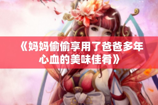 《妈妈偷偷享用了爸爸多年心血的美味佳肴》