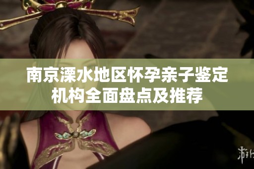 南京溧水地区怀孕亲子鉴定机构全面盘点及推荐