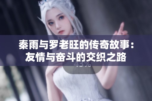 秦雨与罗老旺的传奇故事：友情与奋斗的交织之路