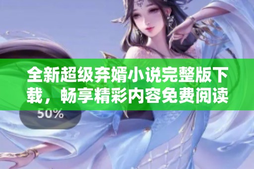 全新超级弃婿小说完整版下载，畅享精彩内容免费阅读