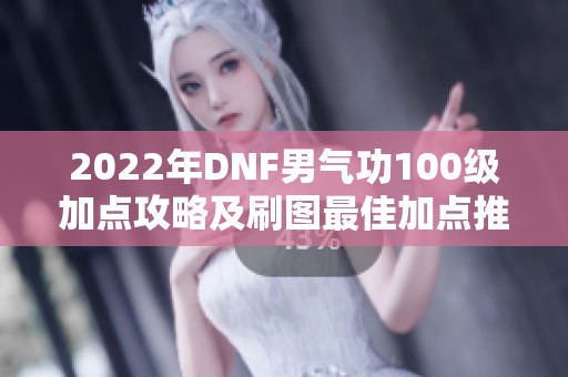 2022年DNF男气功100级加点攻略及刷图最佳加点推荐
