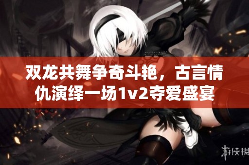 双龙共舞争奇斗艳，古言情仇演绎一场1v2夺爱盛宴