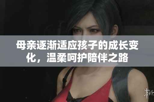 母亲逐渐适应孩子的成长变化，温柔呵护陪伴之路