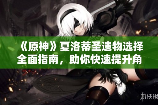《原神》夏洛蒂圣遗物选择全面指南，助你快速提升角色实力