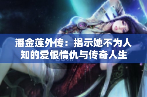潘金莲外传：揭示她不为人知的爱恨情仇与传奇人生