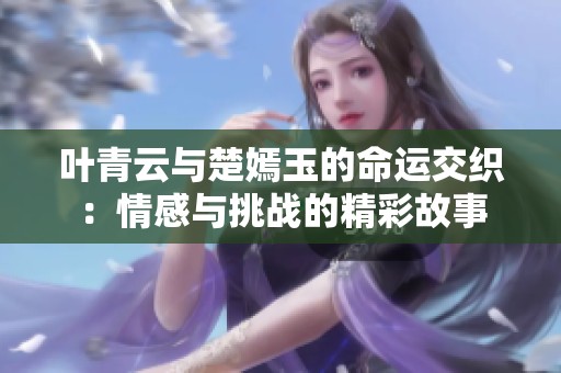 叶青云与楚嫣玉的命运交织：情感与挑战的精彩故事