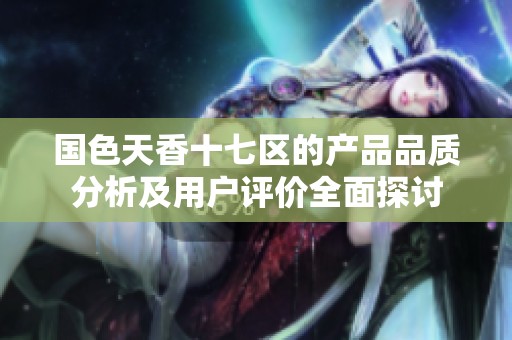 国色天香十七区的产品品质分析及用户评价全面探讨