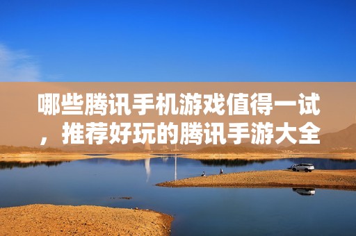 哪些腾讯手机游戏值得一试，推荐好玩的腾讯手游大全
