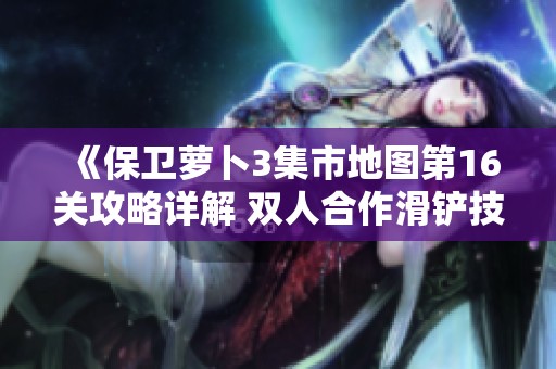 《保卫萝卜3集市地图第16关攻略详解 双人合作滑铲技巧分享》