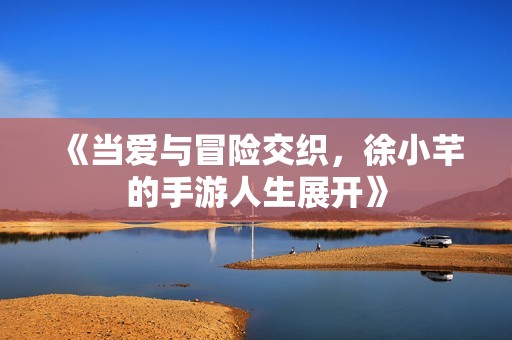 《当爱与冒险交织，徐小芊的手游人生展开》