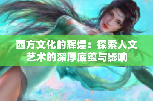西方文化的辉煌：探索人文艺术的深厚底蕴与影响