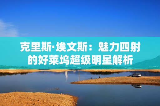 克里斯·埃文斯：魅力四射的好莱坞超级明星解析