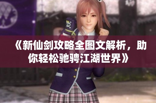 《新仙剑攻略全图文解析，助你轻松驰骋江湖世界》