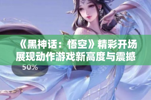 《黑神话：悟空》精彩开场展现动作游戏新高度与震撼体验