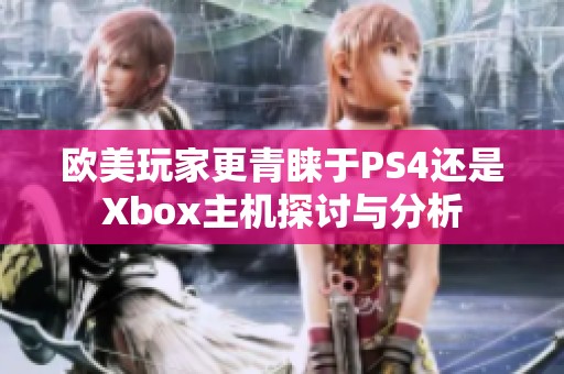 欧美玩家更青睐于PS4还是Xbox主机探讨与分析