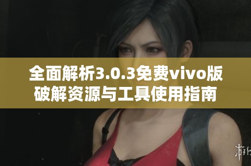 全面解析3.0.3免费vivo版破解资源与工具使用指南