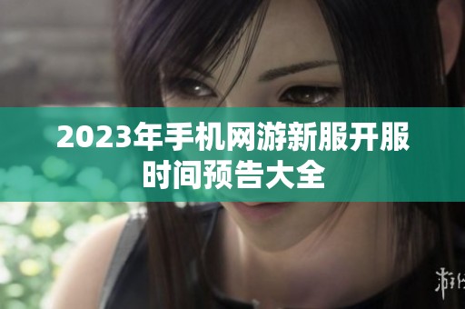 2023年手机网游新服开服时间预告大全