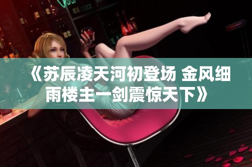 《苏辰凌天河初登场 金风细雨楼主一剑震惊天下》