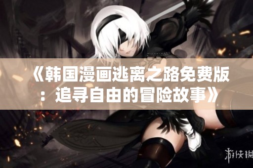 《韩国漫画逃离之路免费版：追寻自由的冒险故事》