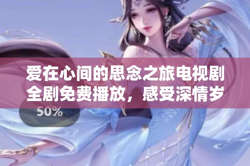 爱在心间的思念之旅电视剧全剧免费播放，感受深情岁月