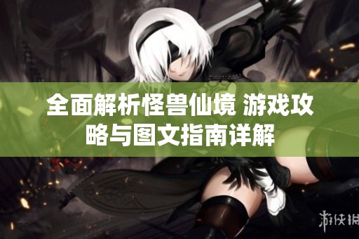 全面解析怪兽仙境 游戏攻略与图文指南详解