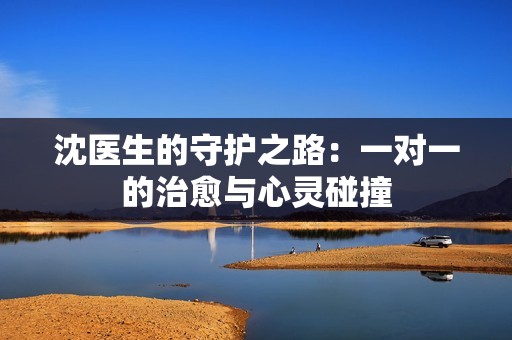 沈医生的守护之路：一对一的治愈与心灵碰撞