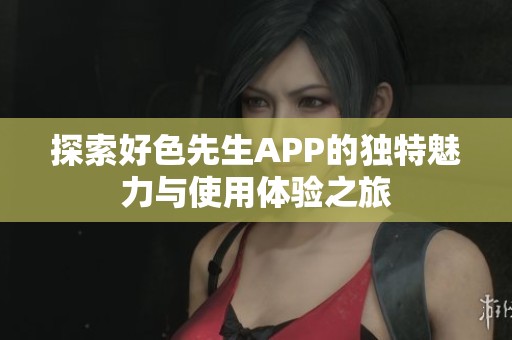 探索好色先生APP的独特魅力与使用体验之旅