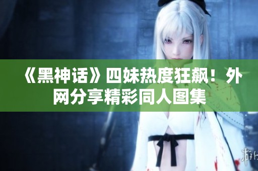 《黑神话》四妹热度狂飙！外网分享精彩同人图集