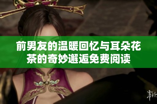 前男友的温暖回忆与耳朵花茶的奇妙邂逅免费阅读