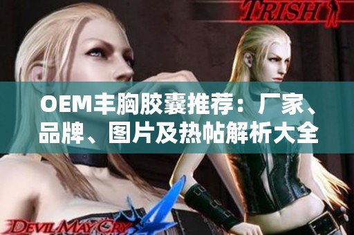 OEM丰胸胶囊推荐：厂家、品牌、图片及热帖解析大全