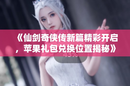 《仙剑奇侠传新篇精彩开启，苹果礼包兑换位置揭秘》