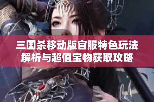 三国杀移动版官服特色玩法解析与超值宝物获取攻略