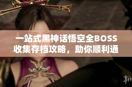 一站式黑神话悟空全BOSS收集存档攻略，助你顺利通关