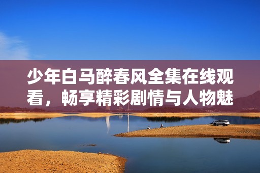 少年白马醉春风全集在线观看，畅享精彩剧情与人物魅力