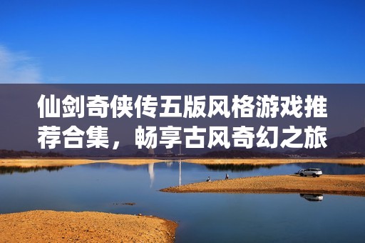 仙剑奇侠传五版风格游戏推荐合集，畅享古风奇幻之旅