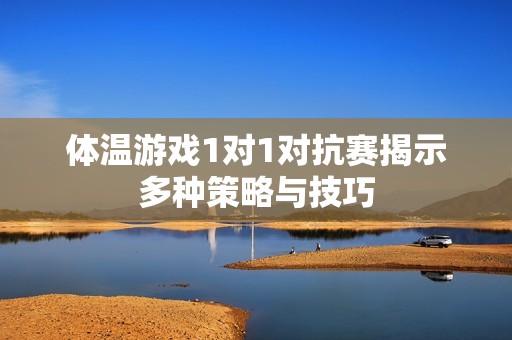 体温游戏1对1对抗赛揭示多种策略与技巧