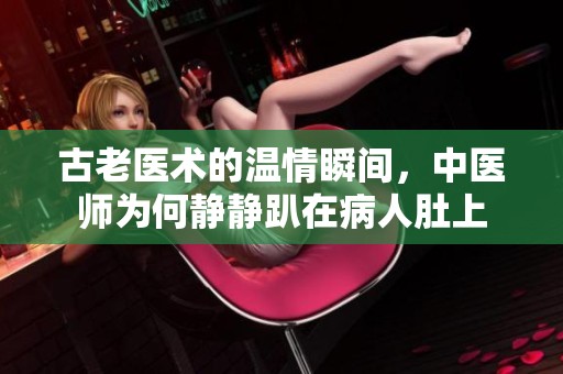 古老医术的温情瞬间，中医师为何静静趴在病人肚上