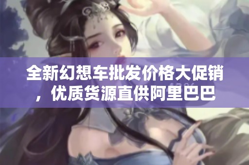 全新幻想车批发价格大促销，优质货源直供阿里巴巴