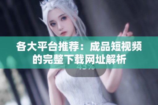 各大平台推荐：成品短视频的完整下载网址解析